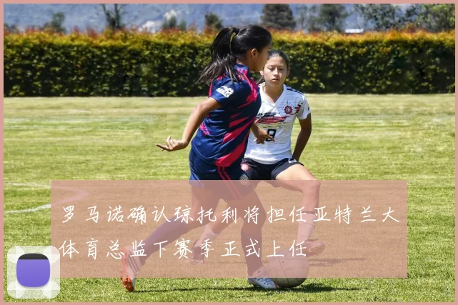 罗马诺确认琼托利将担任亚特兰大体育总监下赛季正式上任