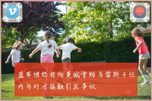 蓝军愤怒将向曼城索赔马雷斯卡任内与对方接触引发争议