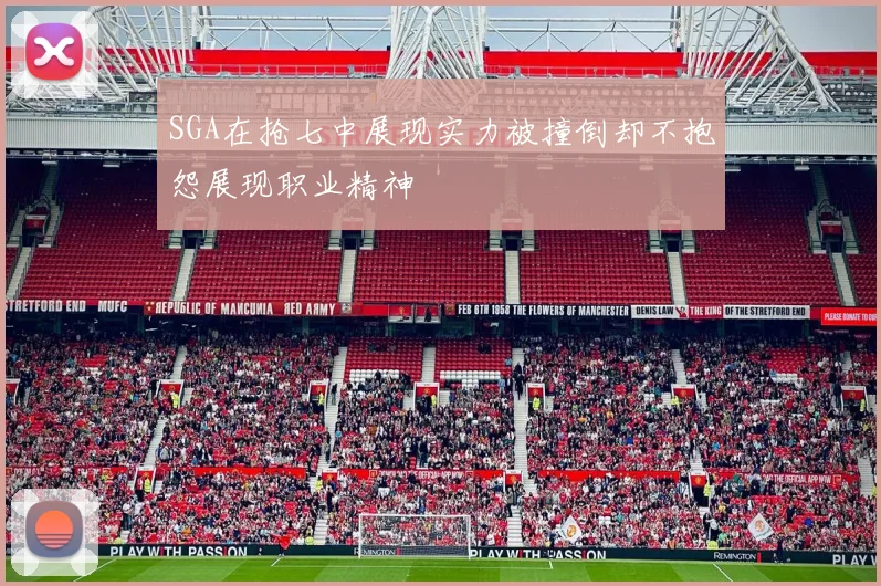 SGA在抢七中展现实力被撞倒却不抱怨展现职业精神