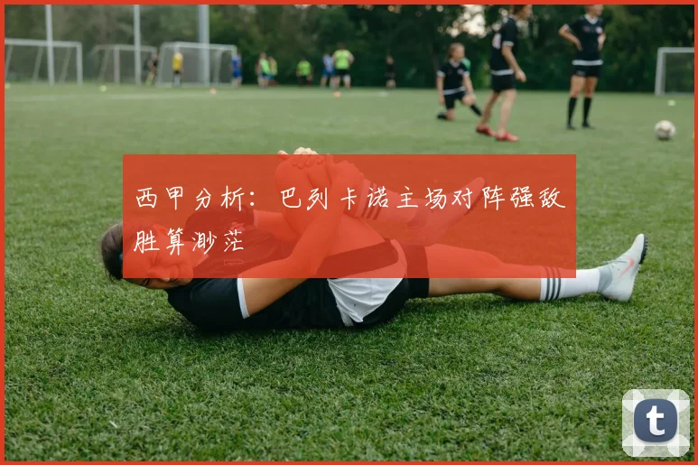 西甲分析：巴列卡诺主场对阵强敌胜算渺茫