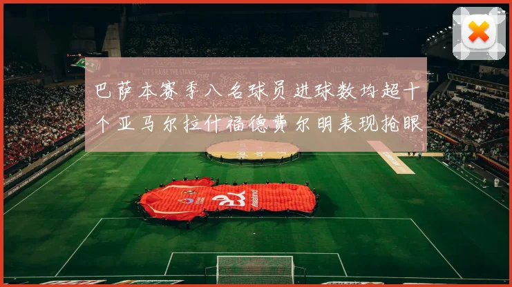 巴萨本赛季八名球员进球数均超十个亚马尔拉什福德费尔明表现抢眼