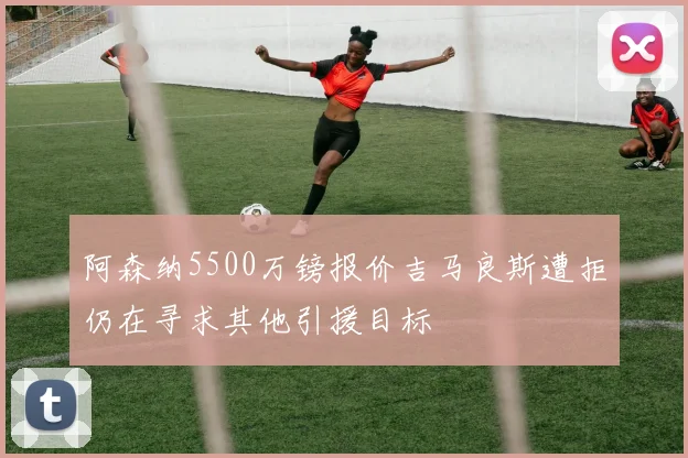 阿森纳5500万镑报价吉马良斯遭拒仍在寻求其他引援目标