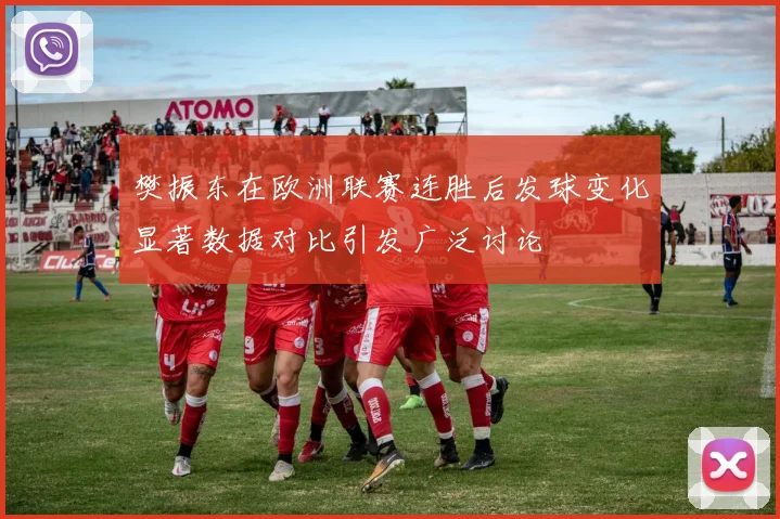 樊振东在欧洲联赛连胜后发球变化显著数据对比引发广泛讨论