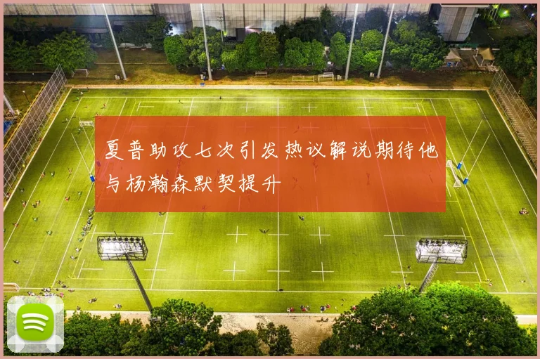 夏普助攻七次引发热议解说期待他与杨瀚森默契提升