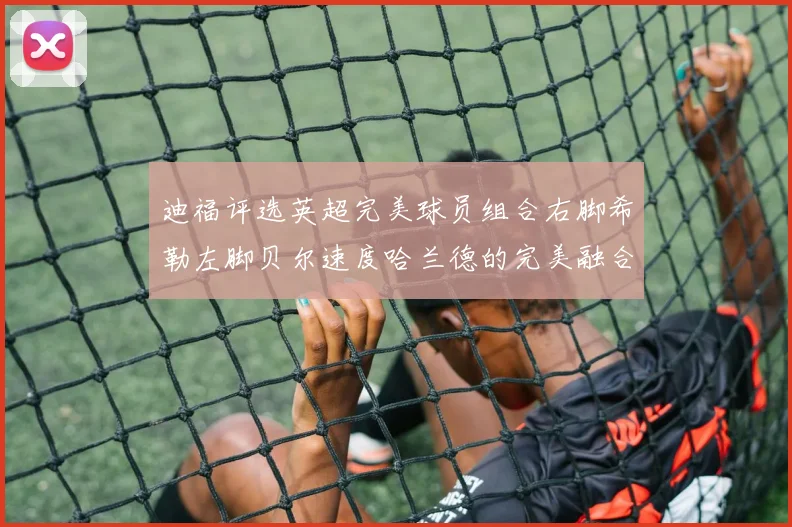 迪福评选英超完美球员组合右脚希勒左脚贝尔速度哈兰德的完美融合