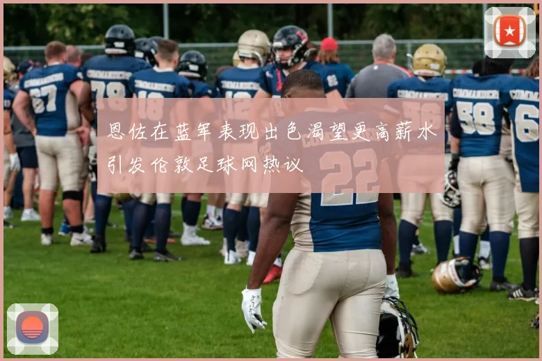 恩佐在蓝军表现出色渴望更高薪水引发伦敦足球网热议