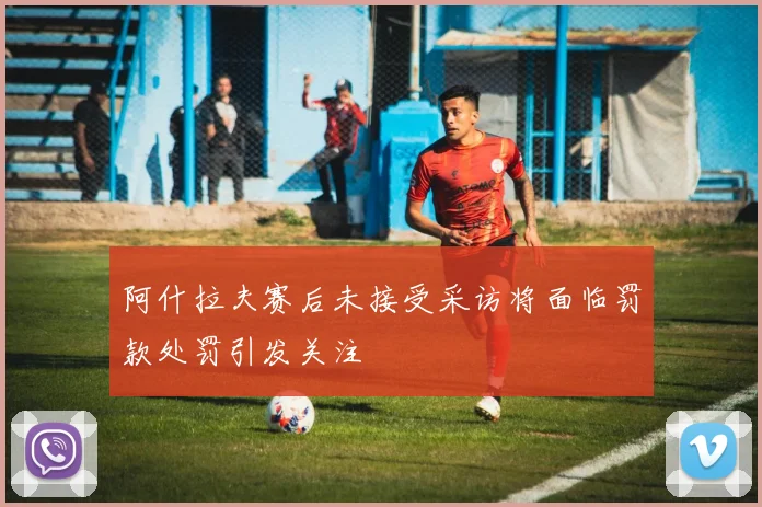 阿什拉夫赛后未接受采访将面临罚款处罚引发关注