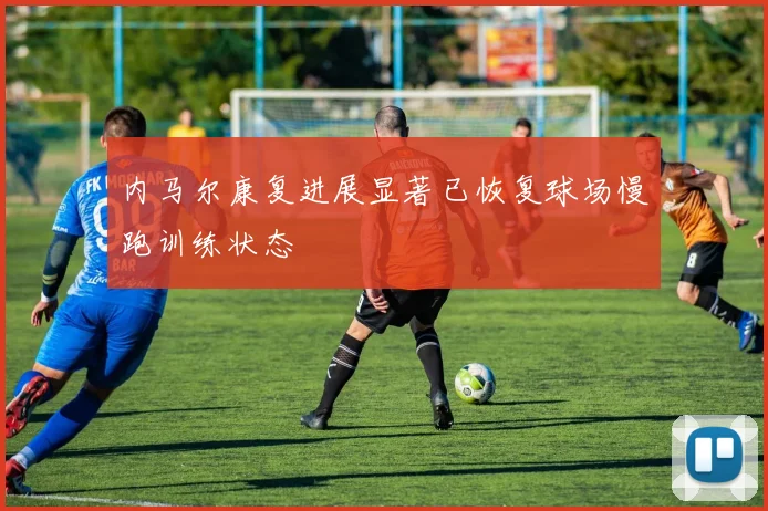 内马尔康复进展显著已恢复球场慢跑训练状态