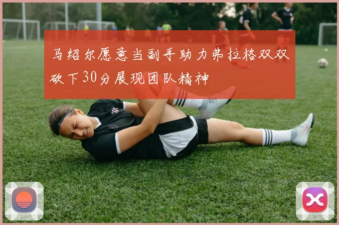 马绍尔愿意当副手助力弗拉格双双砍下30分展现团队精神