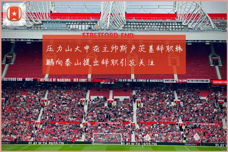 压力山大申花主帅斯卢茨基辞职韩鹏向泰山提出辞职引发关注