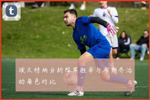 埃文特纳分析绿军胜率与布朗乔治的角色对比