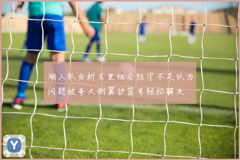 湖人队分析东里组合防守不足认为问题被夸大侧翼护筐可轻松解决