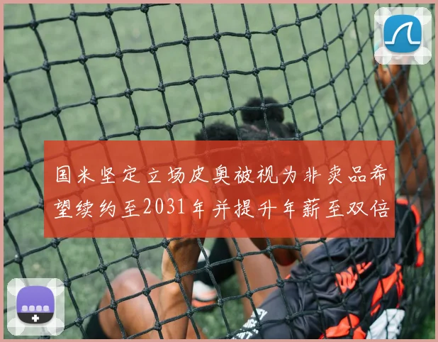 国米坚定立场皮奥被视为非卖品希望续约至2031年并提升年薪至双倍水平