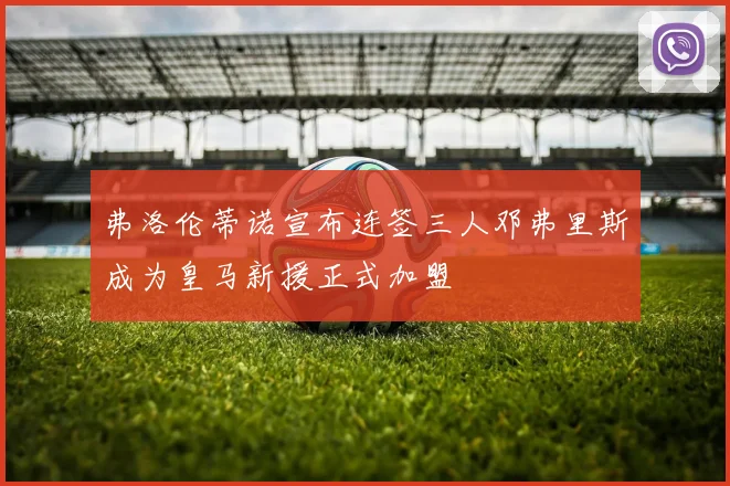 弗洛伦蒂诺宣布连签三人邓弗里斯成为皇马新援正式加盟