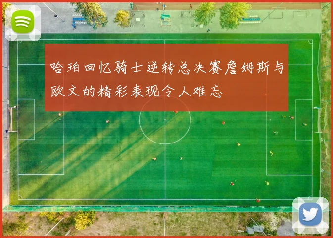 哈珀回忆骑士逆转总决赛詹姆斯与欧文的精彩表现令人难忘