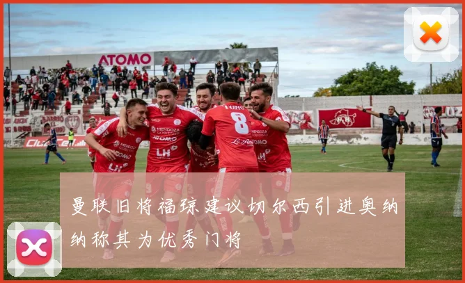 曼联旧将福琼建议切尔西引进奥纳纳称其为优秀门将