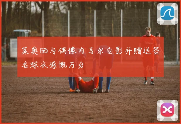莱奥晒与偶像内马尔合影并赠送签名球衣感慨万分