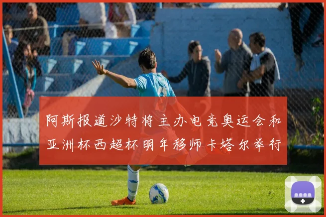 阿斯报道沙特将主办电竞奥运会和亚洲杯西超杯明年移师卡塔尔举行