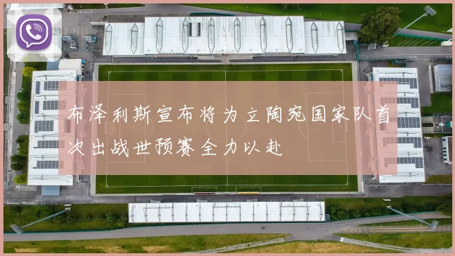 布泽利斯宣布将为立陶宛国家队首次出战世预赛全力以赴