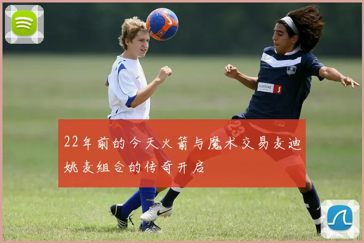 22年前的今天火箭与魔术交易麦迪姚麦组合的传奇开启