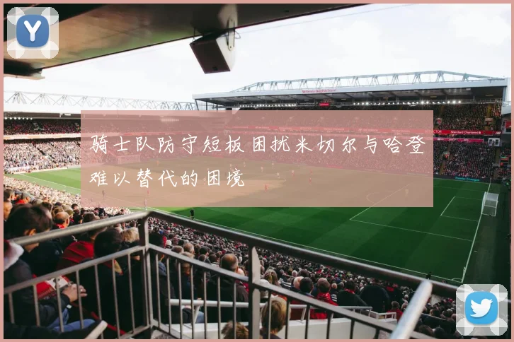 骑士队防守短板困扰米切尔与哈登难以替代的困境