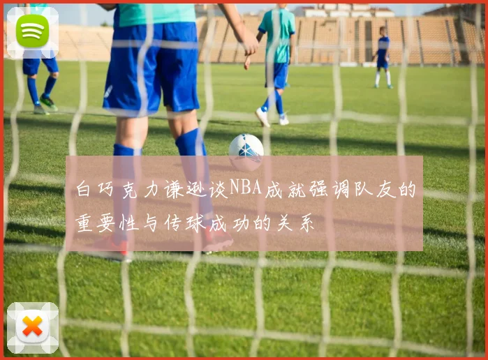 白巧克力谦逊谈NBA成就强调队友的重要性与传球成功的关系