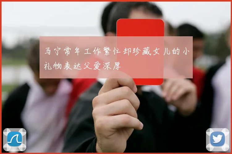 马宁常年工作繁忙却珍藏女儿的小礼物表达父爱深厚
