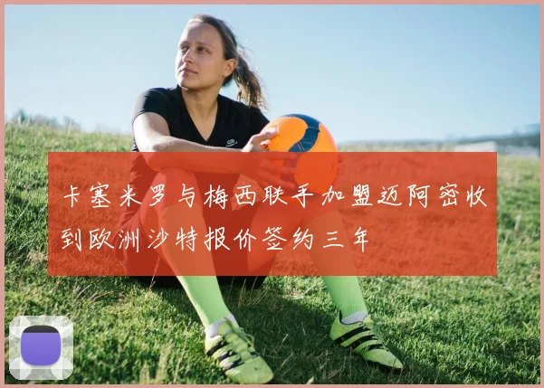 卡塞米罗与梅西联手加盟迈阿密收到欧洲沙特报价签约三年
