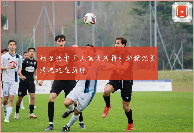 切尔西中卫人满为患再引新援冗员清洗迫在眉睫
