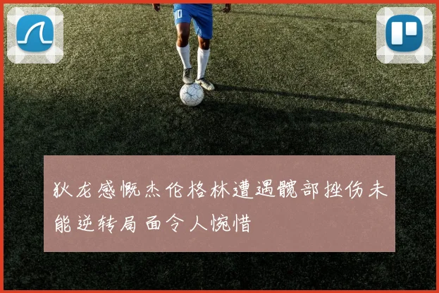 狄龙感慨杰伦格林遭遇髋部挫伤未能逆转局面令人惋惜