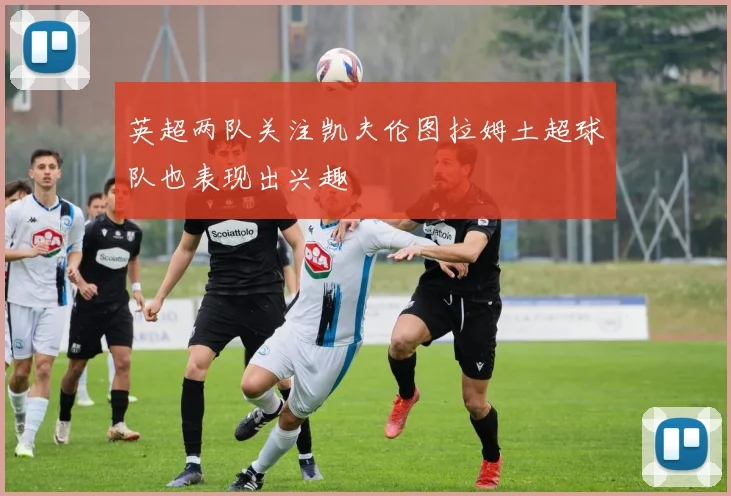 英超两队关注凯夫伦图拉姆土超球队也表现出兴趣