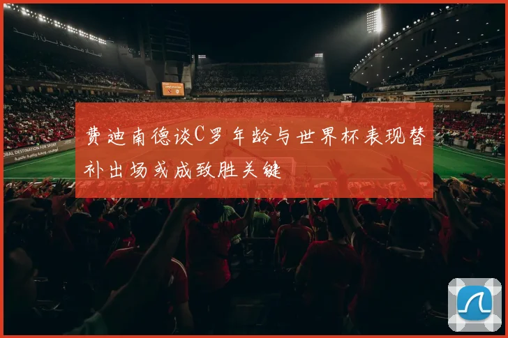 费迪南德谈C罗年龄与世界杯表现替补出场或成致胜关键