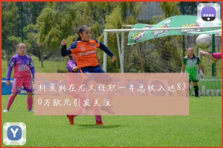 科莫利在尤文任职一年总收入达830万欧元引发关注