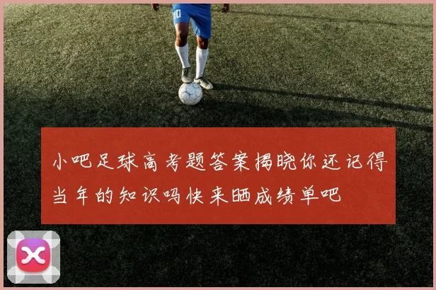 小吧足球高考题答案揭晓你还记得当年的知识吗快来晒成绩单吧