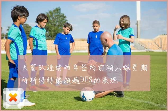火箭队连续两年签约前湖人球员期待斯玛特能超越DFS的表现