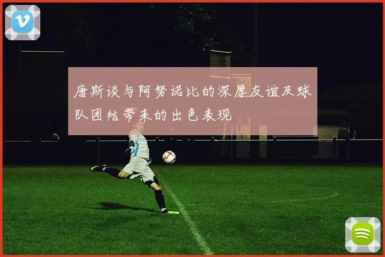 唐斯谈与阿努诺比的深厚友谊及球队团结带来的出色表现