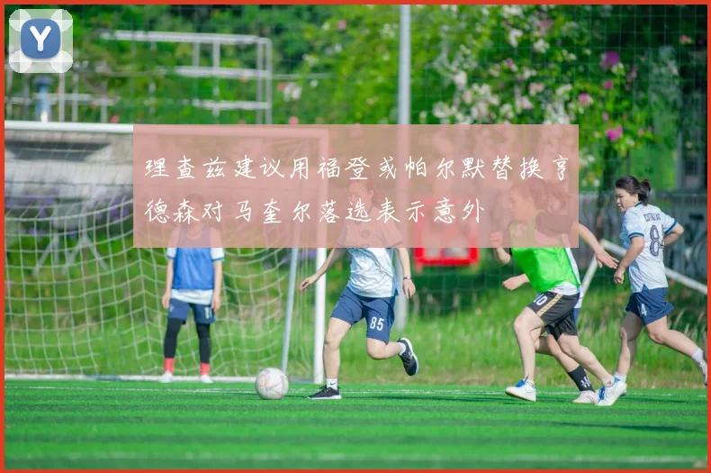 理查兹建议用福登或帕尔默替换亨德森对马奎尔落选表示意外