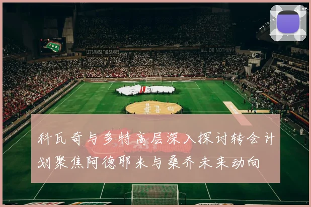 科瓦奇与多特高层深入探讨转会计划聚焦阿德耶米与桑乔未来动向
