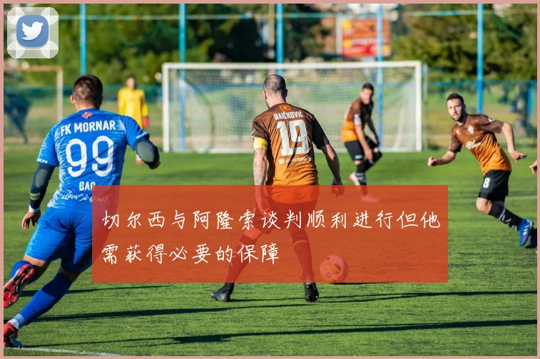 切尔西与阿隆索谈判顺利进行但他需获得必要的保障