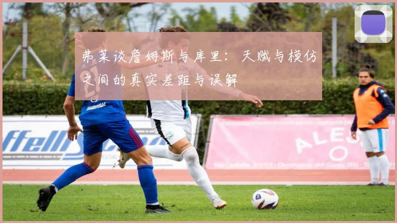 弗莱谈詹姆斯与库里：天赋与模仿之间的真实差距与误解