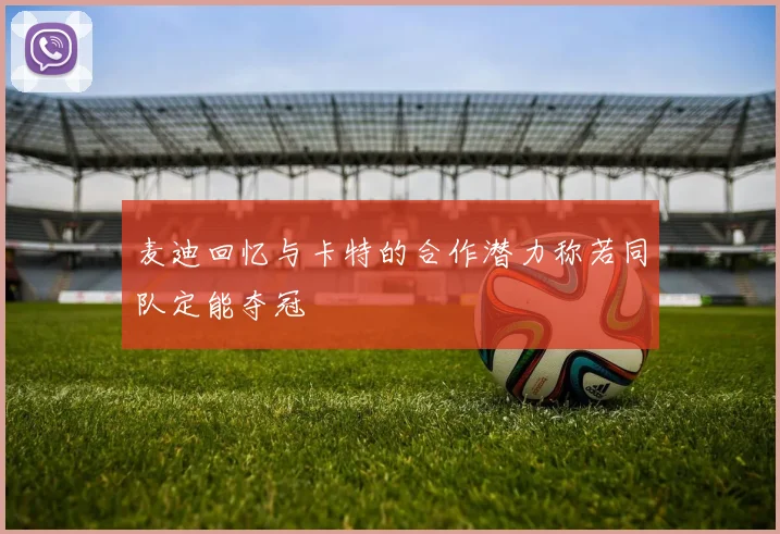 麦迪回忆与卡特的合作潜力称若同队定能夺冠