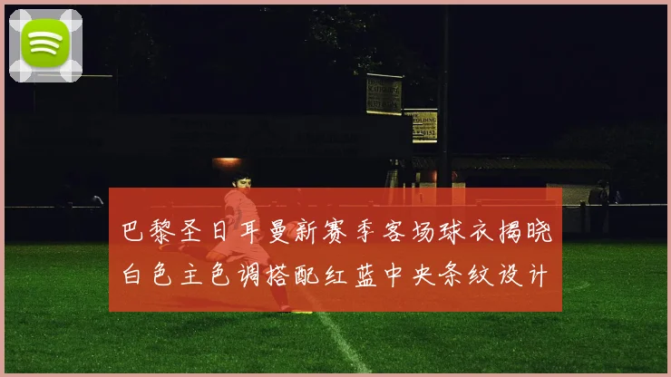 巴黎圣日耳曼新赛季客场球衣揭晓白色主色调搭配红蓝中央条纹设计