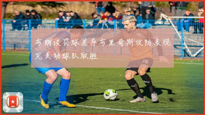布朗谈罚球差异布里奇斯攻防表现完美助球队取胜